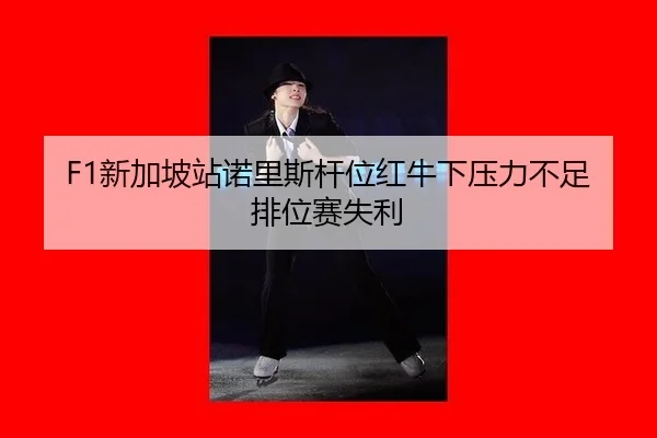 F1新加坡站诺里斯杆位红牛下压力不足排位赛失利