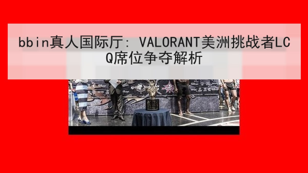 bbin真人国际厅: VALORANT美洲挑战者LCQ席位争夺解析