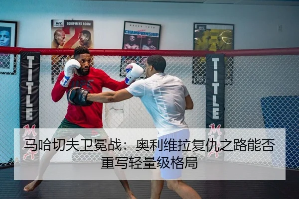 马哈切夫卫冕战：奥利维拉复仇之路能否重写轻量级格局