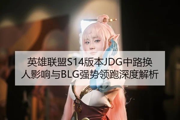 英雄联盟S14版本JDG中路换人影响与BLG强势领跑深度解析