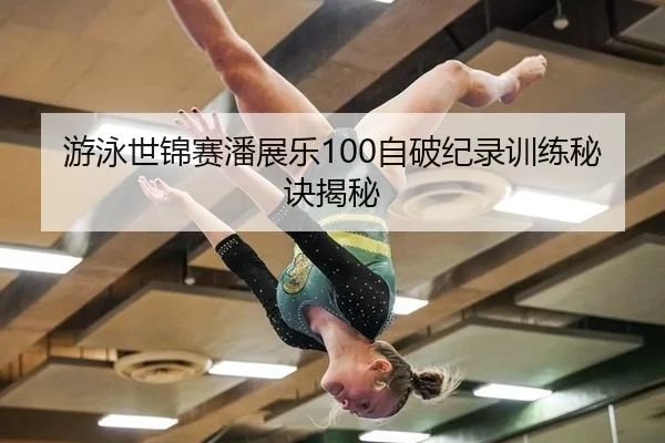 游泳世锦赛潘展乐100自破纪录训练秘诀揭秘