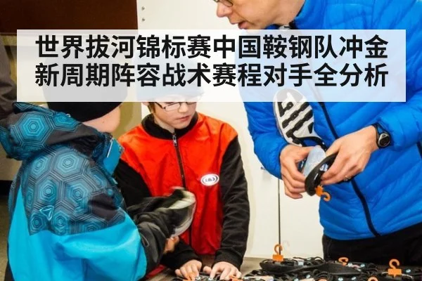 世界拔河锦标赛中国鞍钢队冲金新周期阵容战术赛程对手全分析